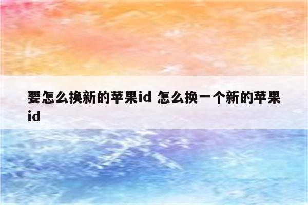 要怎么换新的苹果id 怎么换一个新的苹果id