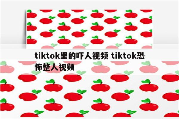 tiktok里的吓人视频 tiktok恐怖整人视频