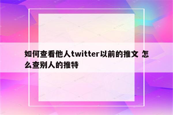 如何查看他人twitter以前的推文 怎么查别人的推特