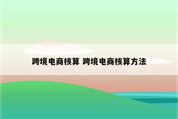 跨境电商核算 跨境电商核算方法