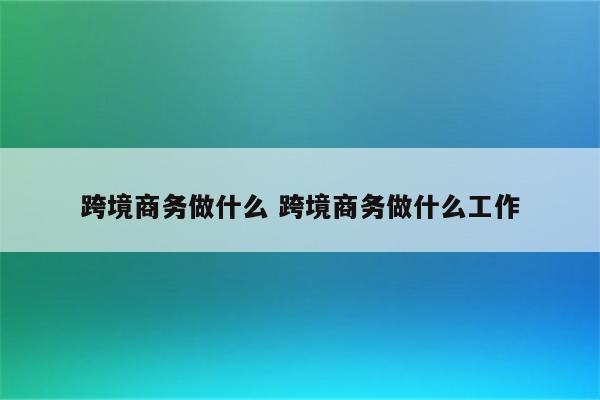 跨境商务做什么 跨境商务做什么工作