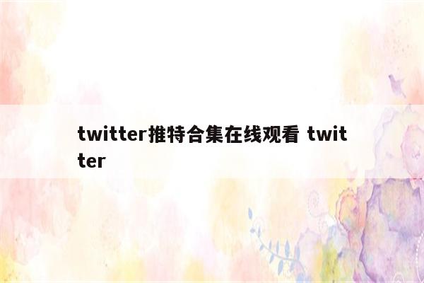 twitter推特合集在线观看 twitter