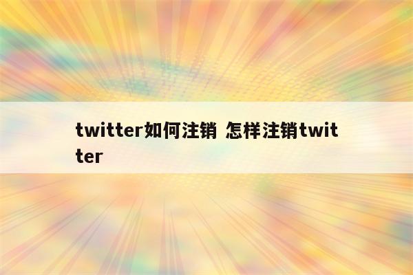 twitter如何注销 怎样注销twitter