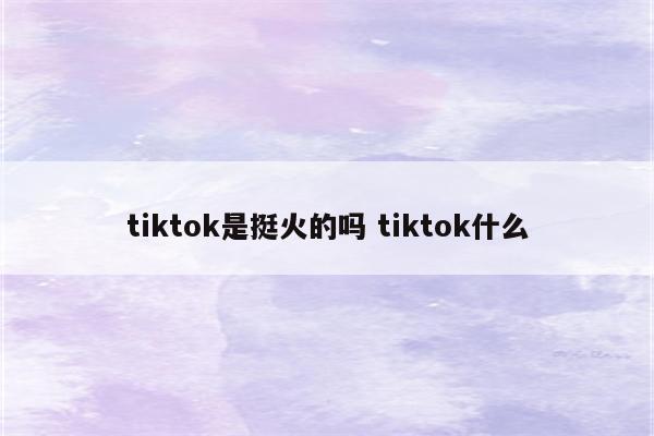 tiktok是挺火的吗 tiktok什么