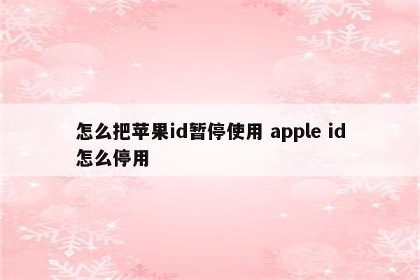 怎么把苹果id暂停使用 apple id怎么停用