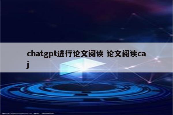 chatgpt进行论文阅读 论文阅读caj