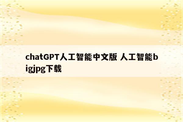 chatGPT人工智能中文版 人工智能bigjpg下载