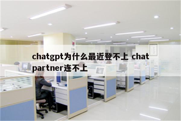 chatgpt为什么最近登不上 chatpartner连不上