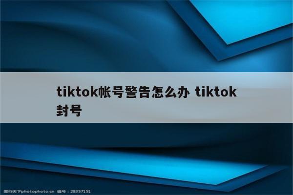 tiktok帐号警告怎么办 tiktok封号