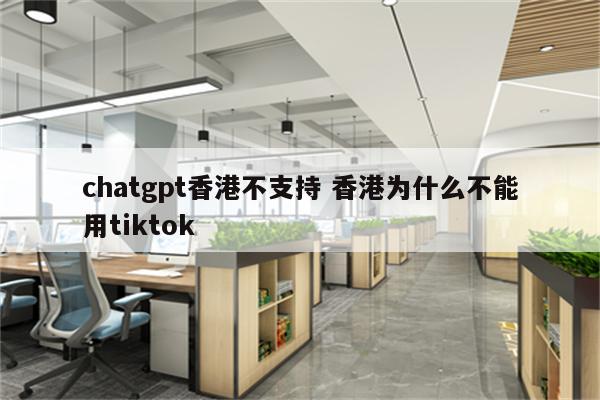 chatgpt香港不支持 香港为什么不能用tiktok