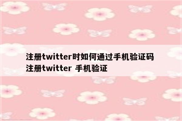 注册twitter时如何通过手机验证码 注册twitter 手机验证