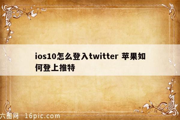 ios10怎么登入twitter 苹果如何登上推特