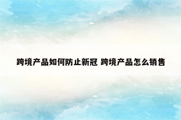 跨境产品如何防止新冠 跨境产品怎么销售