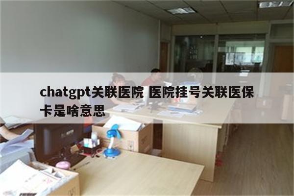 chatgpt关联医院 医院挂号关联医保卡是啥意思