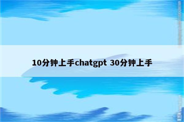 10分钟上手chatgpt 30分钟上手