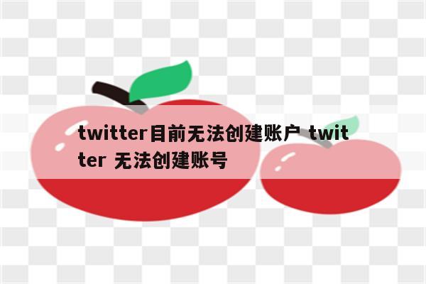 twitter目前无法创建账户 twitter 无法创建账号