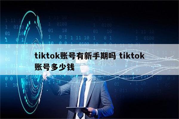 tiktok账号有新手期吗 tiktok账号多少钱