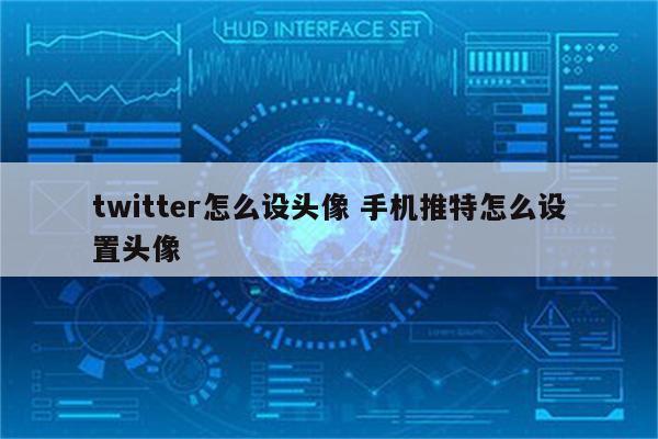 twitter怎么设头像 手机推特怎么设置头像