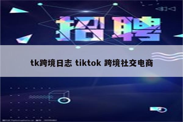 tk跨境日志 tiktok 跨境社交电商