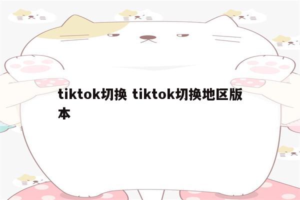 tiktok切换 tiktok切换地区版本