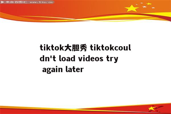 tiktok大胆秀 tiktokcouldn't load videos try again later