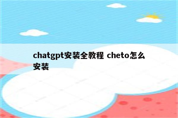 chatgpt安装全教程 cheto怎么安装