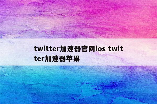 twitter加速器官网ios twitter加速器苹果