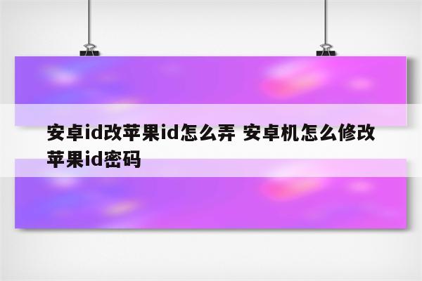 安卓id改苹果id怎么弄 安卓机怎么修改苹果id密码