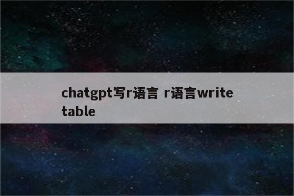 chatgpt写r语言 r语言writetable