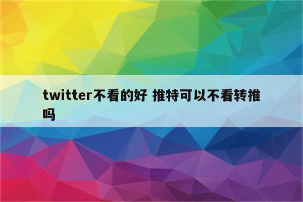 twitter不看的好 推特可以不看转推吗