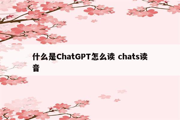 什么是ChatGPT怎么读 chats读音