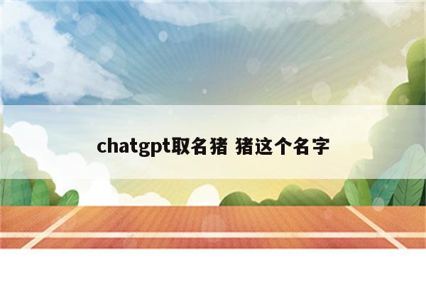 chatgpt取名猪 猪这个名字