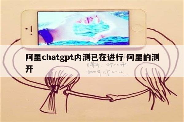 阿里chatgpt内测已在进行 阿里的测开