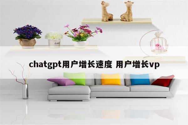 chatgpt用户增长速度 用户增长vp