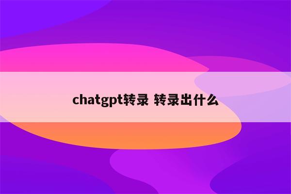 chatgpt转录 转录出什么