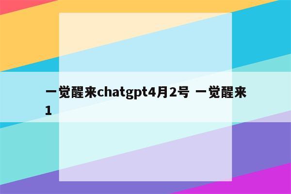 一觉醒来chatgpt4月2号 一觉醒来1