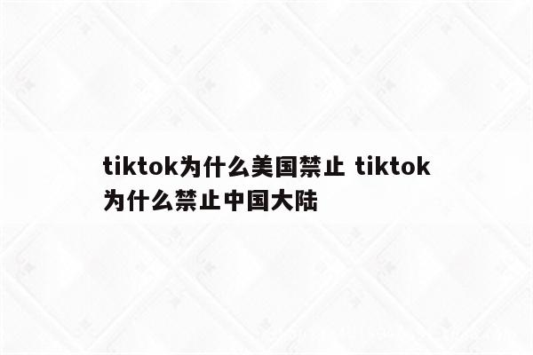 tiktok为什么美国禁止 tiktok为什么禁止中国大陆