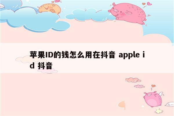 苹果ID的钱怎么用在抖音 apple id 抖音