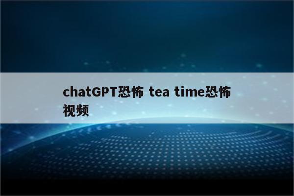 chatGPT恐怖 tea time恐怖视频