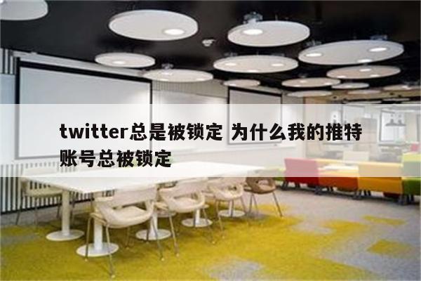 twitter总是被锁定 为什么我的推特账号总被锁定