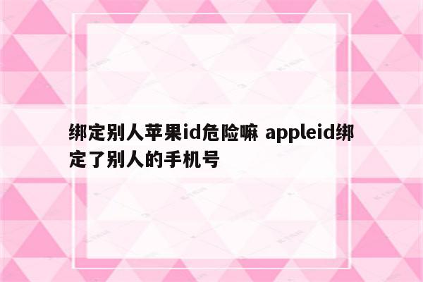 绑定别人苹果id危险嘛 appleid绑定了别人的手机号