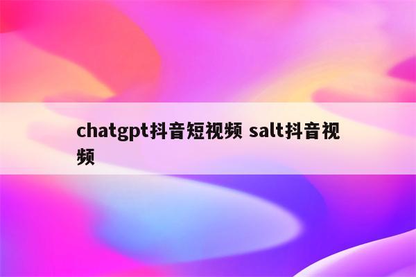 chatgpt抖音短视频 salt抖音视频