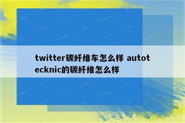 twitter碳纤维车怎么样 autotecknic的碳纤维怎么样