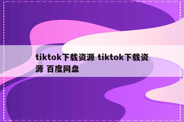 tiktok下载资源 tiktok下载资源 百度网盘