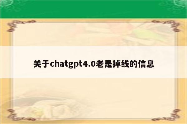 关于chatgpt4.0老是掉线的信息