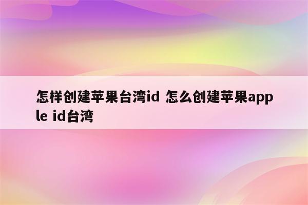 怎样创建苹果台湾id 怎么创建苹果apple id台湾