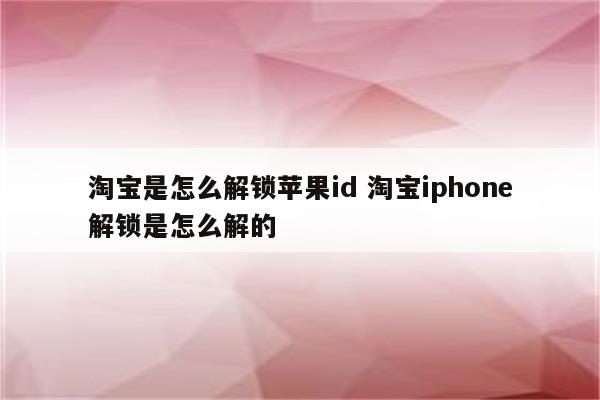 淘宝是怎么解锁苹果id 淘宝iphone解锁是怎么解的