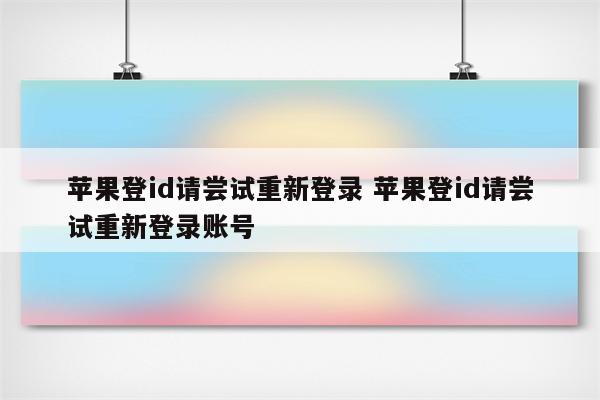 苹果登id请尝试重新登录 苹果登id请尝试重新登录账号