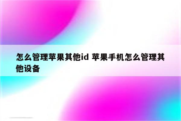 怎么管理苹果其他id 苹果手机怎么管理其他设备