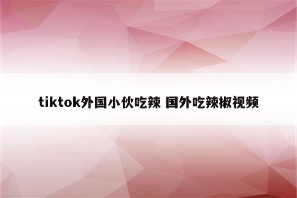 tiktok外国小伙吃辣 国外吃辣椒视频